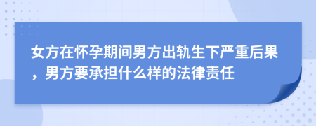 女方在怀孕期间男方出轨生下严重后果，男方要承担什么样的法律责任