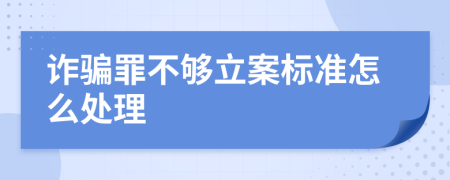 诈骗罪不够立案标准怎么处理