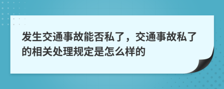 发生交通事故能否私了，交通事故私了的相关处理规定是怎么样的