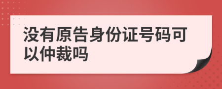 没有原告身份证号码可以仲裁吗