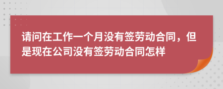 请问在工作一个月没有签劳动合同，但是现在公司没有签劳动合同怎样