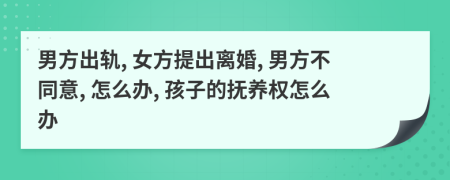 男方出轨, 女方提出离婚, 男方不同意, 怎么办, 孩子的抚养权怎么办