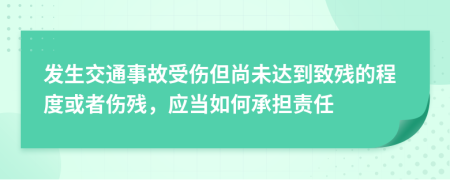 发生交通事故受伤但尚未达到致残的程度或者伤残，应当如何承担责任