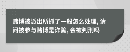 赌博被派出所抓了一般怎么处理, 请问被参与赌博是诈骗, 会被判刑吗