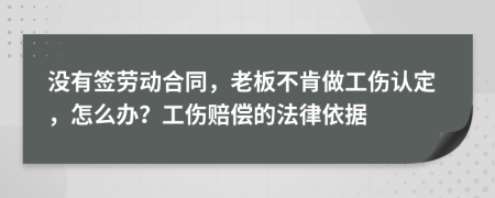 没有签劳动合同，老板不肯做工伤认定，怎么办？工伤赔偿的法律依据