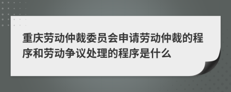 重庆劳动仲裁委员会申请劳动仲裁的程序和劳动争议处理的程序是什么