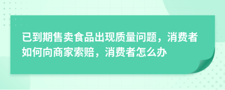 已到期售卖食品出现质量问题，消费者如何向商家索赔，消费者怎么办