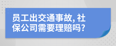 员工出交通事故, 社保公司需要理赔吗?