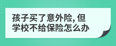 孩子买了意外险, 但学校不给保险怎么办