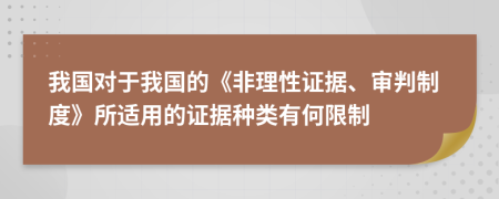 我国对于我国的《非理性证据、审判制度》所适用的证据种类有何限制