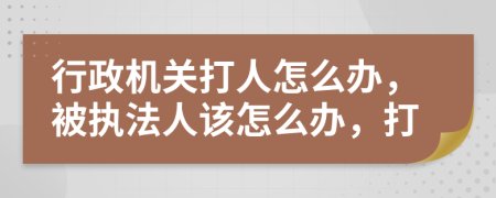 行政机关打人怎么办，被执法人该怎么办，打