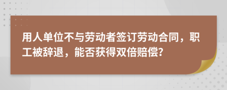 用人单位不与劳动者签订劳动合同，职工被辞退，能否获得双倍赔偿？