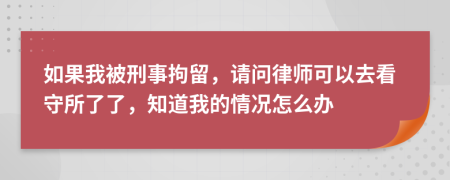 如果我被刑事拘留，请问律师可以去看守所了了，知道我的情况怎么办