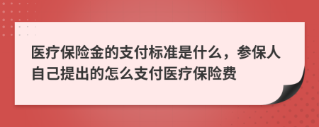 医疗保险金的支付标准是什么，参保人自己提出的怎么支付医疗保险费