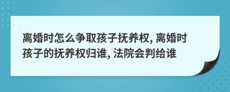 离婚时怎么争取孩子抚养权, 离婚时孩子的抚养权归谁, 法院会判给谁