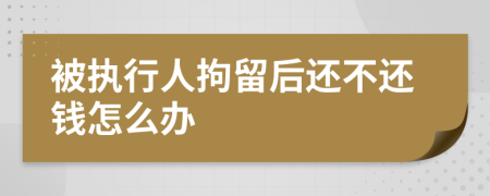 被执行人拘留后还不还钱怎么办