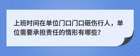 上班时间在单位门口门口砸伤行人，单位需要承担责任的情形有哪些？