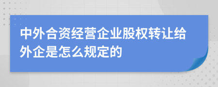 中外合资经营企业股权转让给外企是怎么规定的