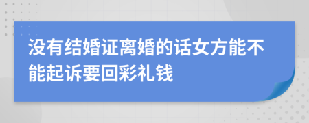 没有结婚证离婚的话女方能不能起诉要回彩礼钱