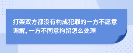 打架双方都没有构成犯罪的一方不愿意调解, 一方不同意拘留怎么处理