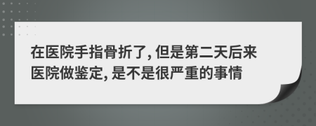 在医院手指骨折了, 但是第二天后来医院做鉴定, 是不是很严重的事情