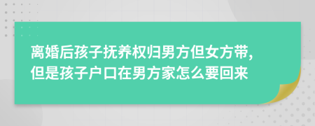 离婚后孩子抚养权归男方但女方带, 但是孩子户口在男方家怎么要回来