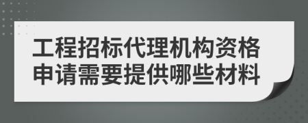 工程招标代理机构资格申请需要提供哪些材料