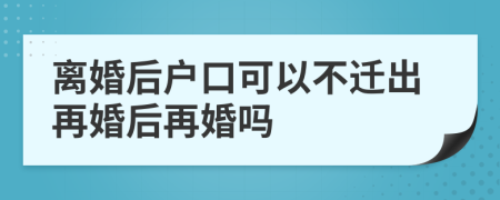 离婚后户口可以不迁出再婚后再婚吗