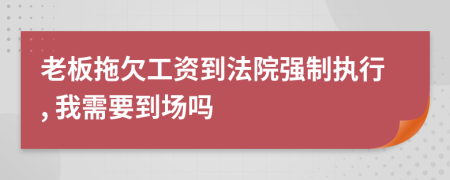 老板拖欠工资到法院强制执行, 我需要到场吗