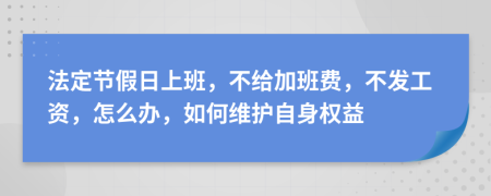 法定节假日上班，不给加班费，不发工资，怎么办，如何维护自身权益