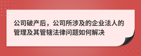 公司破产后，公司所涉及的企业法人的管理及其管辖法律问题如何解决