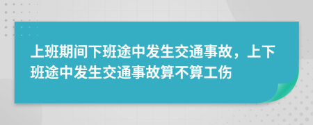 上班期间下班途中发生交通事故，上下班途中发生交通事故算不算工伤