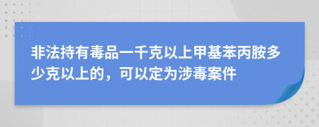 非法持有毒品一千克以上甲基苯丙胺多少克以上的，可以定为涉毒案件