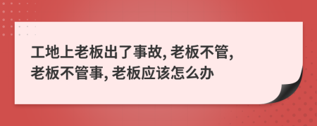 工地上老板出了事故, 老板不管, 老板不管事, 老板应该怎么办