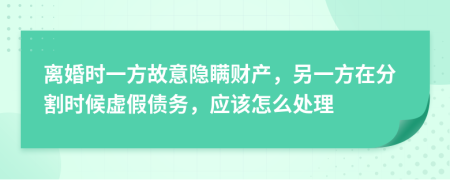 离婚时一方故意隐瞒财产，另一方在分割时候虚假债务，应该怎么处理