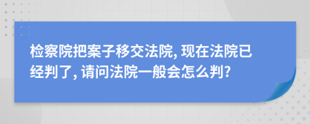 检察院把案子移交法院, 现在法院已经判了, 请问法院一般会怎么判?