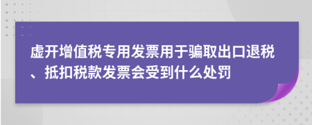 虚开增值税专用发票用于骗取出口退税、抵扣税款发票会受到什么处罚