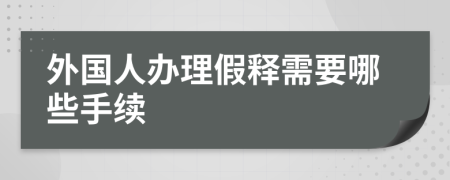 外国人办理假释需要哪些手续