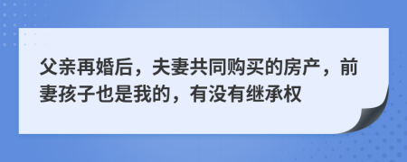 父亲再婚后，夫妻共同购买的房产，前妻孩子也是我的，有没有继承权