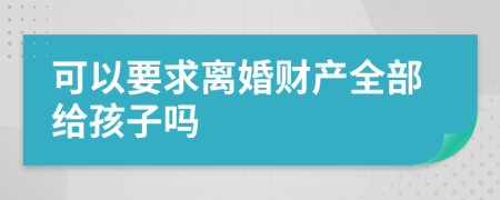 可以要求离婚财产全部给孩子吗