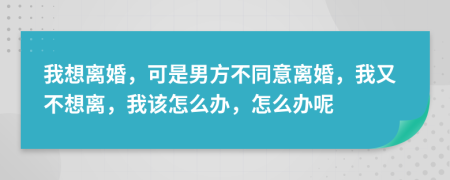 我想离婚，可是男方不同意离婚，我又不想离，我该怎么办，怎么办呢