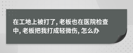 在工地上被打了, 老板也在医院检查中, 老板把我打成轻微伤, 怎么办