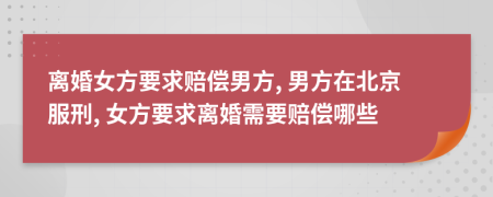 离婚女方要求赔偿男方, 男方在北京服刑, 女方要求离婚需要赔偿哪些