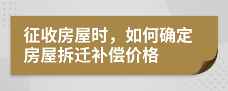 征收房屋时，如何确定房屋拆迁补偿价格