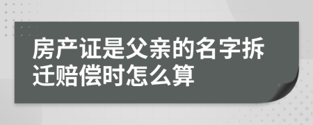 房产证是父亲的名字拆迁赔偿时怎么算