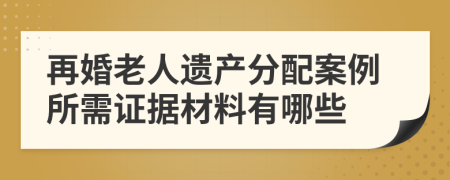 再婚老人遗产分配案例所需证据材料有哪些