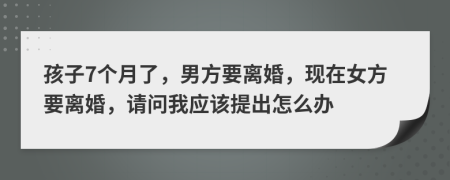 孩子7个月了，男方要离婚，现在女方要离婚，请问我应该提出怎么办