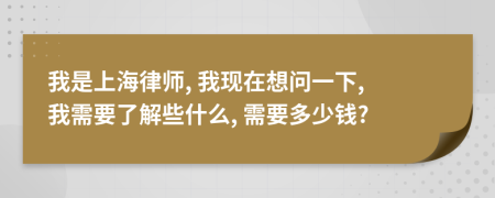 我是上海律师, 我现在想问一下, 我需要了解些什么, 需要多少钱?
