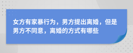 女方有家暴行为，男方提出离婚，但是男方不同意，离婚的方式有哪些