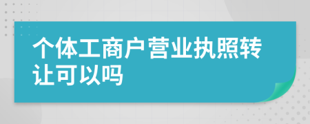 个体工商户营业执照转让可以吗